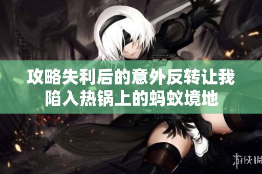 攻略失利后的意外反转让我陷入热锅上的蚂蚁境地