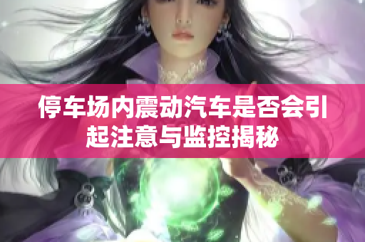 停车场内震动汽车是否会引起注意与监控揭秘