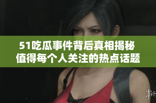 51吃瓜事件背后真相揭秘 值得每个人关注的热点话题