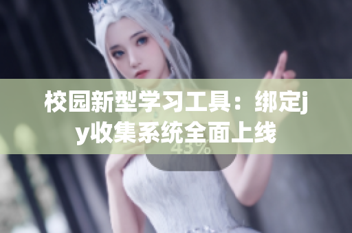 校园新型学习工具：绑定jy收集系统全面上线