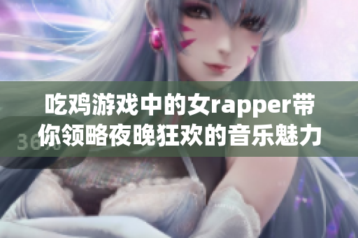 吃鸡游戏中的女rapper带你领略夜晚狂欢的音乐魅力