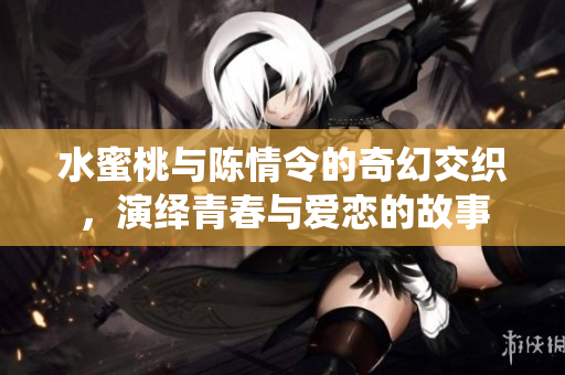 水蜜桃与陈情令的奇幻交织，演绎青春与爱恋的故事