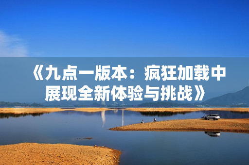 《九点一版本：疯狂加载中展现全新体验与挑战》