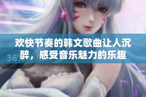 欢快节奏的韩文歌曲让人沉醉，感受音乐魅力的乐趣