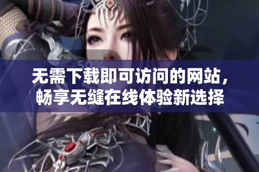 无需下载即可访问的网站，畅享无缝在线体验新选择