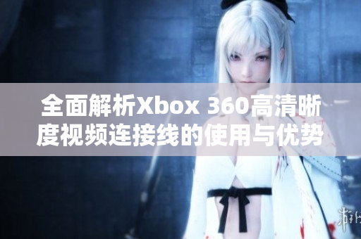 全面解析Xbox 360高清晰度视频连接线的使用与优势