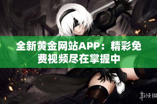 全新黄金网站APP：精彩免费视频尽在掌握中