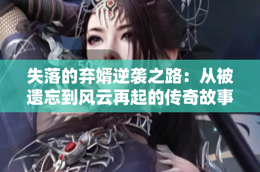 失落的弃婿逆袭之路：从被遗忘到风云再起的传奇故事