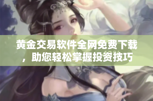 黄金交易软件全网免费下载，助您轻松掌握投资技巧