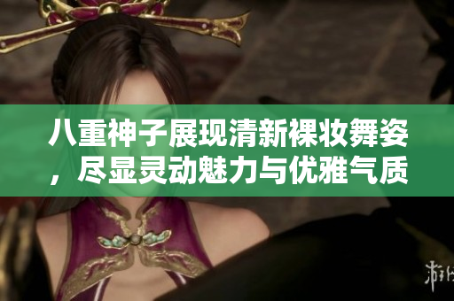 八重神子展现清新裸妆舞姿，尽显灵动魅力与优雅气质