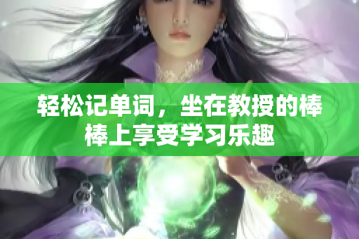 轻松记单词，坐在教授的棒棒上享受学习乐趣