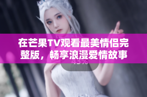 在芒果TV观看最美情侣完整版，畅享浪漫爱情故事