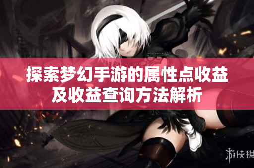 探索梦幻手游的属性点收益及收益查询方法解析