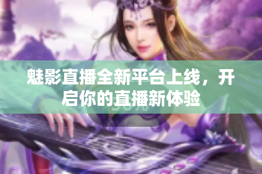 魅影直播全新平台上线，开启你的直播新体验