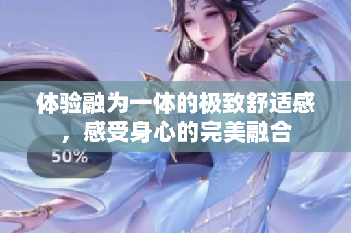 体验融为一体的极致舒适感，感受身心的完美融合