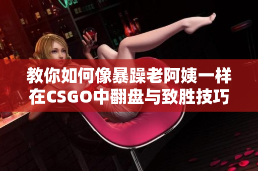 教你如何像暴躁老阿姨一样在CSGO中翻盘与致胜技巧