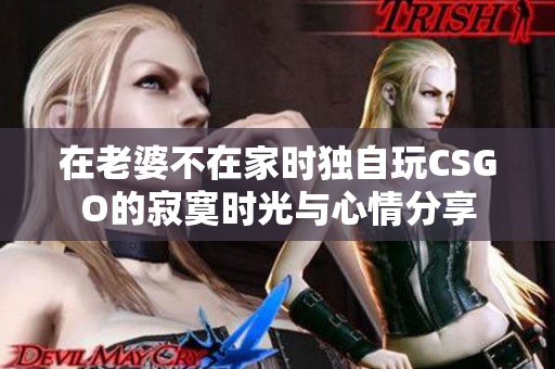 在老婆不在家时独自玩CSGO的寂寞时光与心情分享