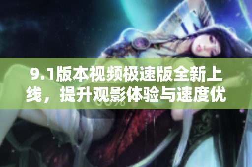 9.1版本视频极速版全新上线，提升观影体验与速度优化