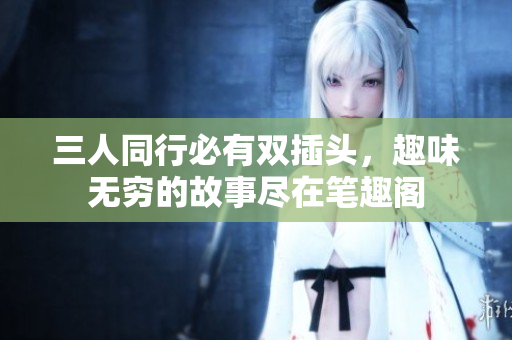 三人同行必有双插头，趣味无穷的故事尽在笔趣阁