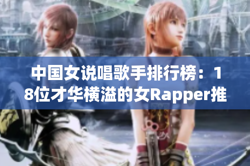 中国女说唱歌手排行榜：18位才华横溢的女Rapper推荐