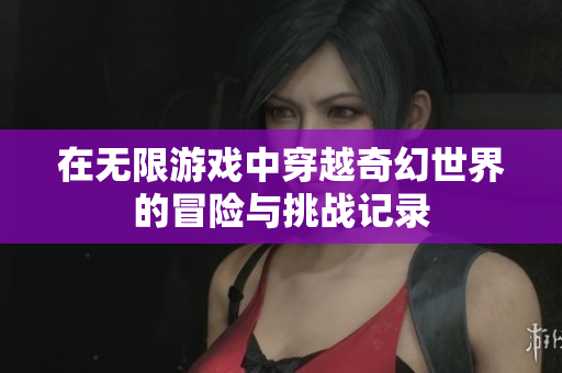 在无限游戏中穿越奇幻世界的冒险与挑战记录