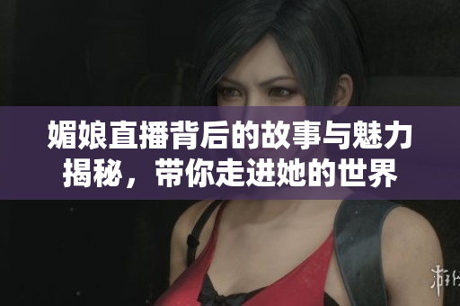 媚娘直播背后的故事与魅力揭秘，带你走进她的世界