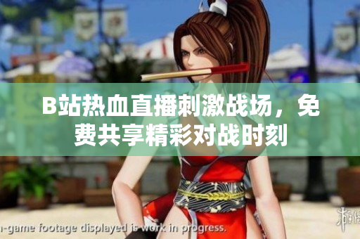 B站热血直播刺激战场，免费共享精彩对战时刻