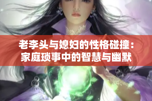 老李头与媳妇的性格碰撞：家庭琐事中的智慧与幽默