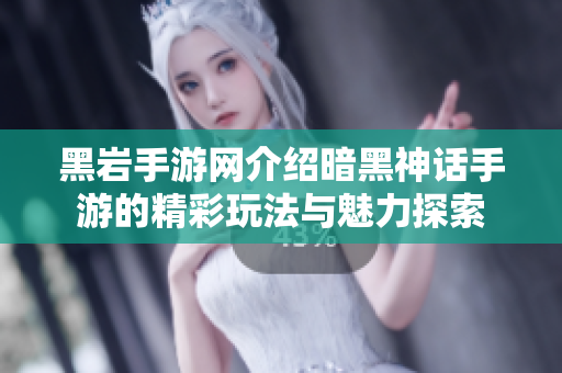 黑岩手游网介绍暗黑神话手游的精彩玩法与魅力探索