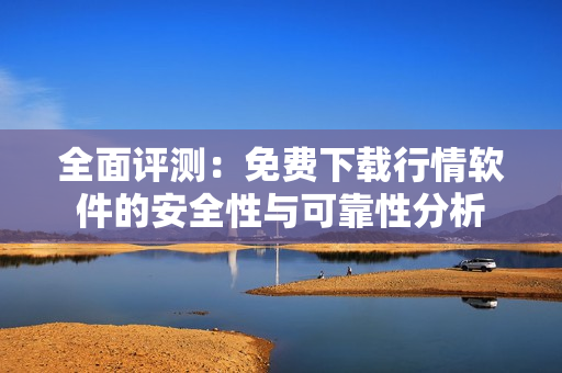 全面评测：免费下载行情软件的安全性与可靠性分析