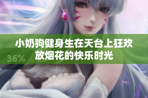 小奶狗健身生在天台上狂欢放烟花的快乐时光