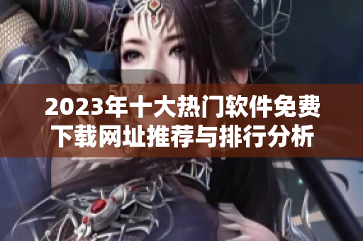 2023年十大热门软件免费下载网址推荐与排行分析