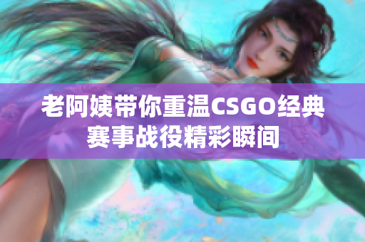 老阿姨带你重温CSGO经典赛事战役精彩瞬间