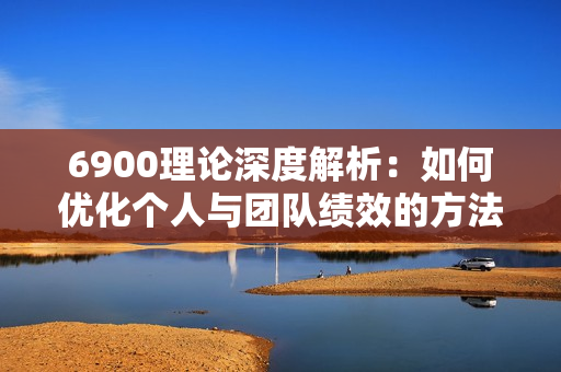 6900理论深度解析：如何优化个人与团队绩效的方法