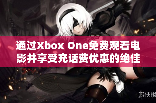 通过Xbox One免费观看电影并享受充话费优惠的绝佳方式