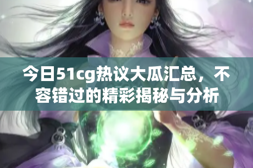 今日51cg热议大瓜汇总，不容错过的精彩揭秘与分析