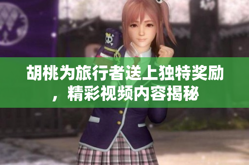 胡桃为旅行者送上独特奖励，精彩视频内容揭秘