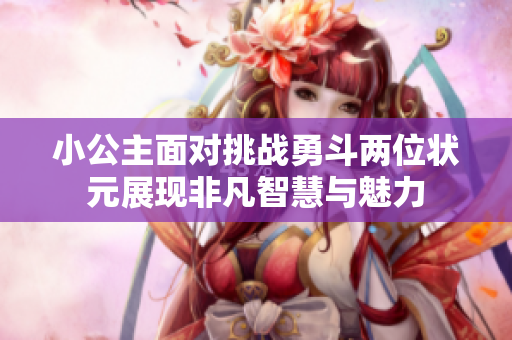 小公主面对挑战勇斗两位状元展现非凡智慧与魅力
