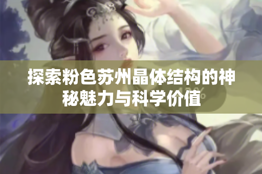 探索粉色苏州晶体结构的神秘魅力与科学价值