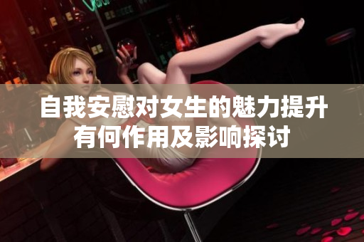 自我安慰对女生的魅力提升有何作用及影响探讨