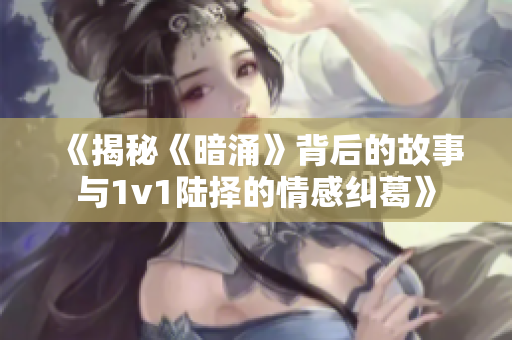 《揭秘《暗涌》背后的故事与1v1陆择的情感纠葛》