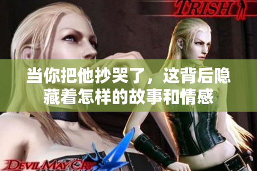 当你把他抄哭了，这背后隐藏着怎样的故事和情感