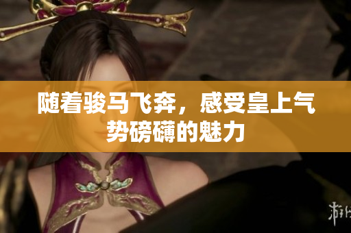 随着骏马飞奔，感受皇上气势磅礴的魅力