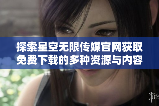 探索星空无限传媒官网获取免费下载的多种资源与内容