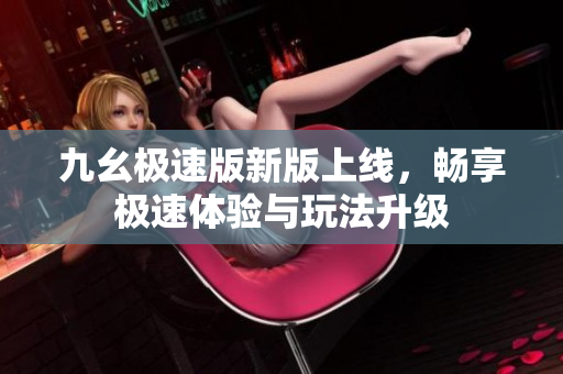 九幺极速版新版上线，畅享极速体验与玩法升级