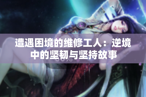 遭遇困境的维修工人：逆境中的坚韧与坚持故事