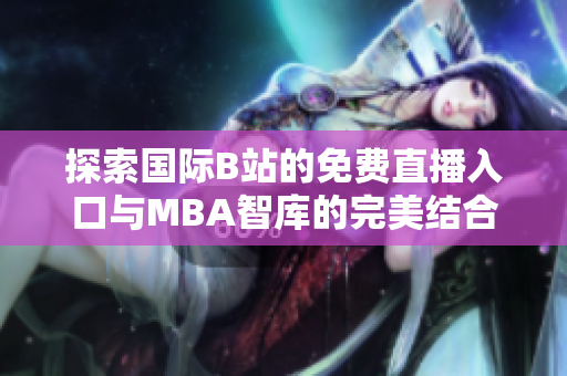 探索国际B站的免费直播入口与MBA智库的完美结合