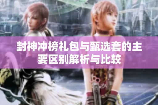 封神冲榜礼包与甄选套的主要区别解析与比较