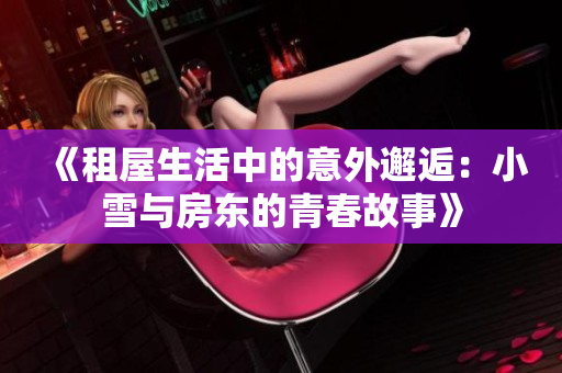《租屋生活中的意外邂逅：小雪与房东的青春故事》