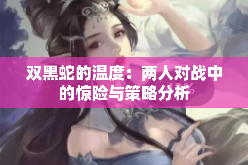 双黑蛇的温度：两人对战中的惊险与策略分析